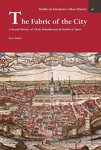 The Fabric of the City: A Social History of Cloth Manufacture in Medieval Ypres (Studies in European Urban History (1100-1800), 59)