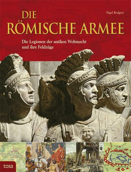 Die Römische Armee: Die Legionen der antiken Weltmacht und ihre Feldzüge