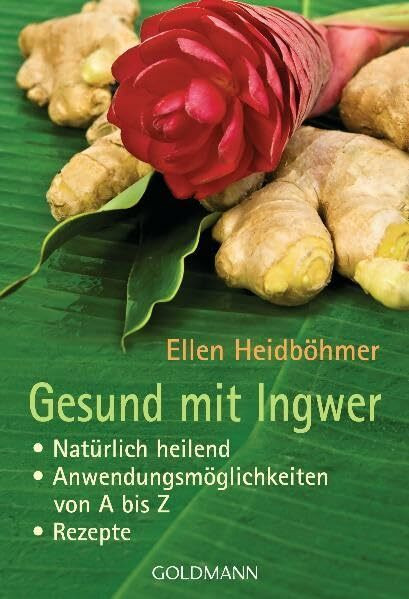 Gesund mit Ingwer: . Natürlich heilend - . Anwendungsmöglichkeiten von A bis Z - . Rezepte