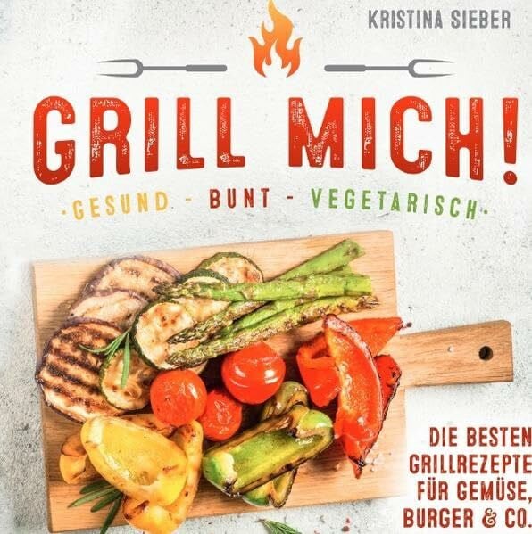 Grill mich! Gesund - Bunt - Vegetarisch! Die besten Grillrezepte für Gemüse, Burger & Co.