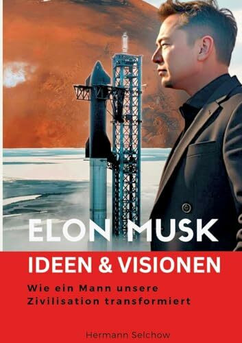Elon Musk - Ideen & Visionen: Wie ein Mann unsere Zivilisation transformiert