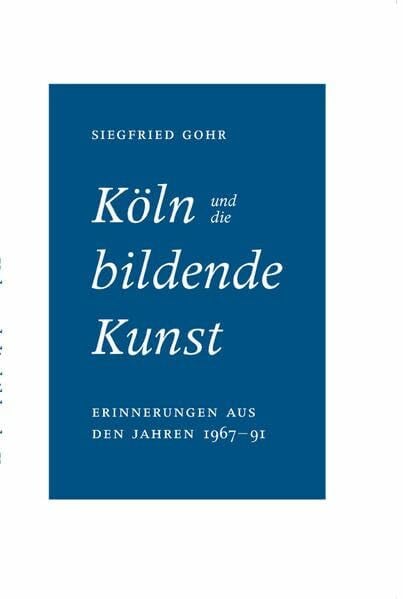 Siegfried Gohr. Köln und die bildende Kunst. Erinnerungen aus den Jahren 1967 bis 1991