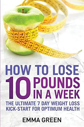 How to Lose 10 Pounds in A Week: The Ultimate 7 Day Weight Loss Kick-Start for Optimum Health (Emma Greens Weight loss books, Band 2)