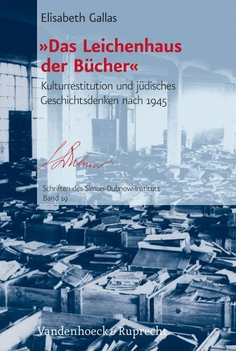 »Das Leichenhaus der Bücher«: Kulturrestitution und jüdisches Geschichtsdenken nach 1945 (Schriften des Simon-Dubnow-Instituts, Band 19)