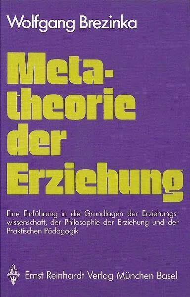 Metatheorie der Erziehung. Eine Einführung in die Grundlagen der Erziehungswissenschaft, der Philosophie der Erziehung und der praktischen Pädagogik