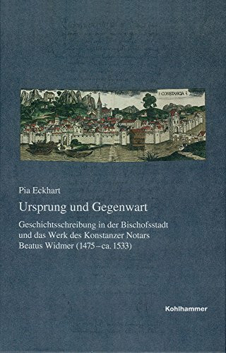 Ursprung und Gegenwart: Geschichtsschreibung in der Bischofsstadt und das Werk des Konstanzer Notars Beatus Widmer (1475-ca.1533) (Veröffentlichungen ... Reihe B: Forschungen, 207, Band 207)