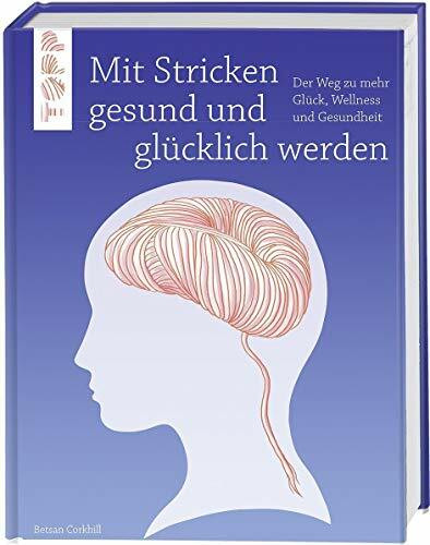 Mit Stricken gesund und glücklich werden: Der Weg zu mehr Glück, Wellness und Gesundheit