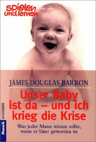 Unser Baby ist da - und ich krieg die Krise: Was jeder Mann wissen sollte, wenn er Vater geworden ist