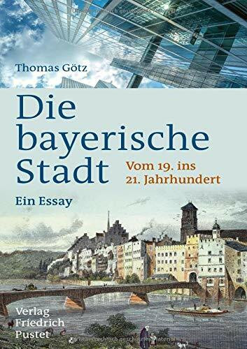 Die bayerische Stadt: Vom 19. ins 21. Jahrhundert. Ein Essay (Bayerische Geschichte)