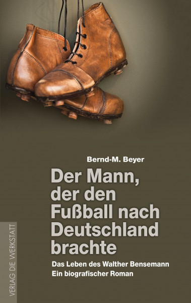 Der Mann, der den Fußball nach Deutschland brachte: Das Leben des Walther Bensemann. Ein biografischer Roman