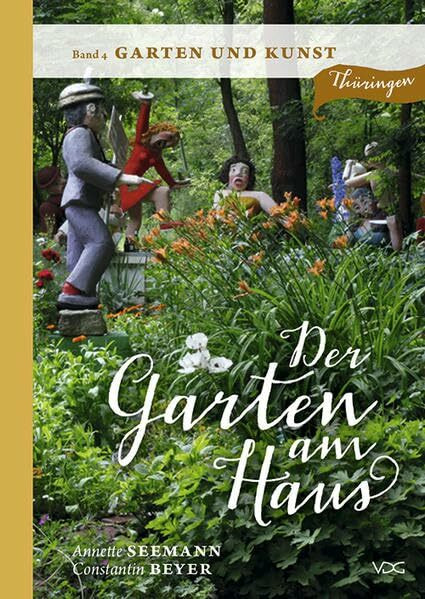 Der Garten am Haus - Band 4: Garten und Kunst: Thüringer Kleinode zwischen Zierde und Nutzen (Der Garten am Haus - Thüringen: Thüringer Kleinode zwischen Zierde und Nutzen)