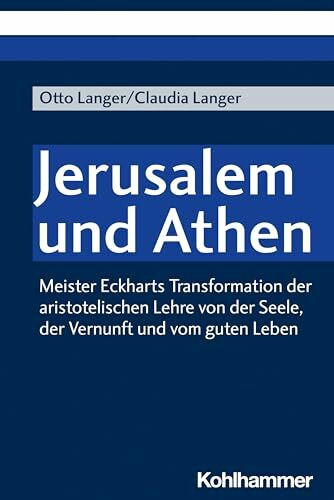 Jerusalem und Athen: Meister Eckharts Transformation der aristotelischen Lehre von der Seele, der Vernunft und vom guten Leben (Meister Eckharts Wirkung)