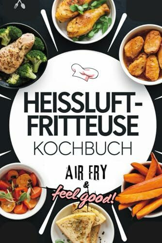 Heissluftfritteuse Kochbuch: Air Fry & Feel Good! Voller Genuss zu jedem Anlass - Express-Rezepte mit nur 5 Zutaten in Farbe | Geeignet für alle Airfryer Modelle