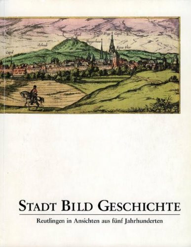 Stadt - Bild - Geschichte: Reutlingen in Ansichten aus fünf Jahrhunderten
