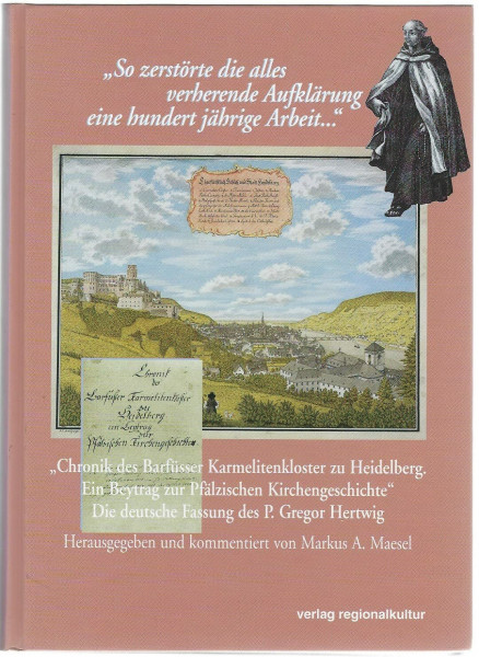 Chronik des Barfüsser Karmelitenkloster zu Heidelberg. Ein Beytrag zur Pfälzischen Kirchengeschichte: Die deutsche Fassung des P. Gregor Hartwig. So ... Aufklärung eine hundert jährige Arbeit...