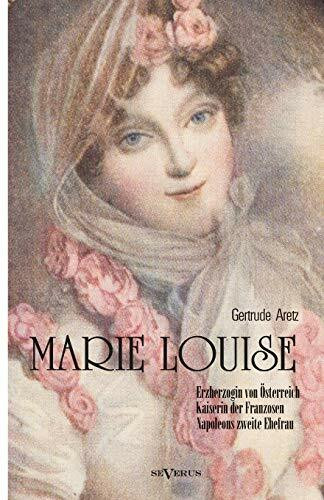 Marie Louise. Erzherzogin von Österreich, Kaiserin der Franzosen, Napoleons zweite Ehefrau. Biographie: Mit zahlreichen Abbildungen