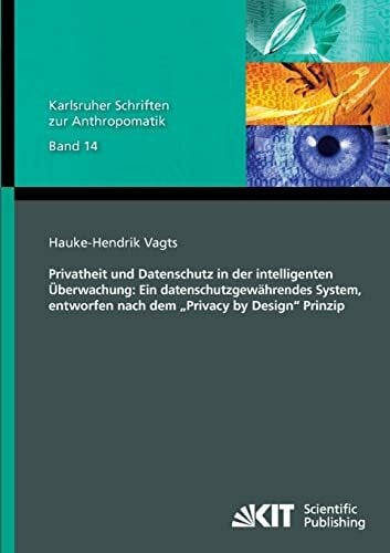 Privatheit und Datenschutz in der intelligenten Ueberwachung: Ein datenschutzgewaehrendes System, entworfen nach dem "Privacy by Design" Prinzip: ... und Bildauswertung IOSB Karlsruhe)