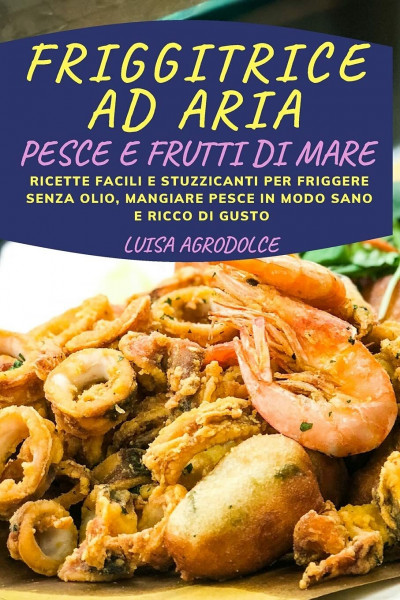 Friggitrice Ad Aria Pesce E Frutti Di Mare: Ricette Facili e Stuzzicanti Per Friggere Senza Olio, Mangiare Pesce In Modo Sano e Ricco di Gusto