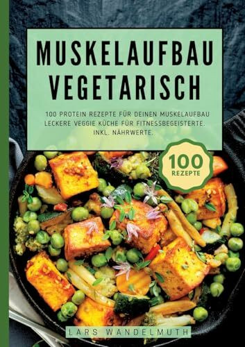 Muskelaufbau Vegetarisch- 100 Protein Rezepte für deinen Muskelaufbau: Leckere Veggie Küche für Fitnessbegeisterte. Inkl. Nährwerte.