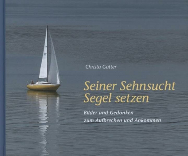 Seiner Sehnsucht Segel setzen: Bilder und Gedanken zum Aufbrechen und Ankommen