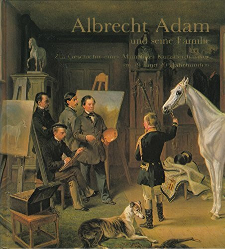 Albrecht Adam und seine Familie. Zur Geschichte einer münchner Künstlerdynastie im 19. und 20. Jahrhundert