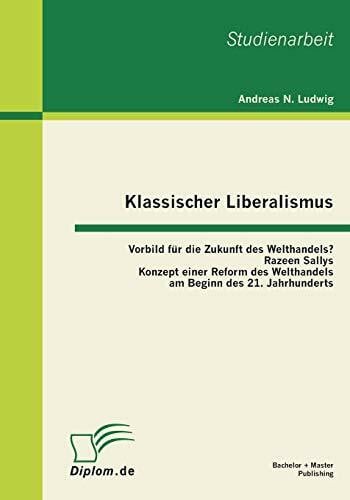 Klassischer Liberalismus: Vorbild für die Zukunft des Welthandels? Razeen Sallys Konzept einer Reform des Welthandels am Beginn des 21. Jahrhunderts: ... am Beginn des 21. Jahrhunderts. Studienarbeit