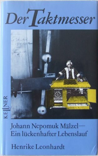 Der Taktmesser. Johann Nepomuk Mälzel - Ein lückenhafter Lebenslauf