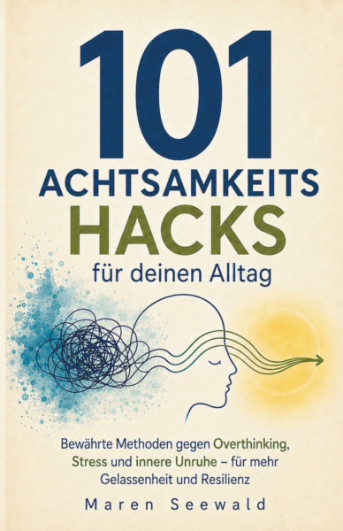 101 Achtsamkeitshacks für deinen Alltag: Bewährte Methoden gegen Overthinking, Stress und innere Unruhe – für mehr Gelassenheit und Resilienz