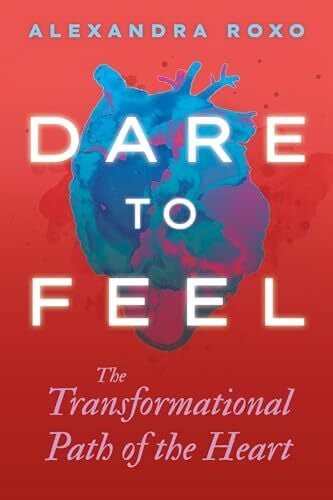 Dare to Feel: The Transformational Path of the Heart