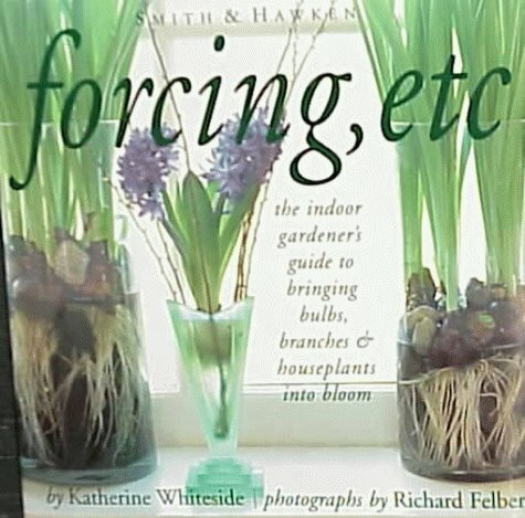 Forcing, Etc: The Indoor Gardener's Guide to Bringing Bulbs, Branches & Houseplants into Bloom