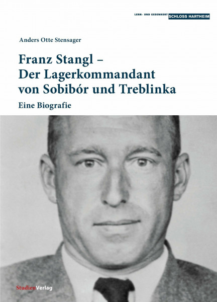 Franz Stangl – Der Lagerkommandant von Sobibór und Treblinka: Eine Biografie (Historische Texte des Lern- und Gedenkorts Schloss Hartheim, Band 7)