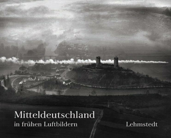 Mitteldeutschland in frühen Luftbildern: Ballonfotografien aus dem Archiv des Leibniz-Instituts für Länderkunde Leipzig e.V.: Ballonaufnahmen aus d. Archiv d. Leibniz-Instituts f. Länderkunde Leipzig