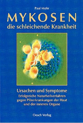 Mykosen - die schleichende Krankheit: Ursachen und Symptome - Erfolgreiche Naturheilverfahren gegen Pilzerkrankungen der Haut und der inneren Organe