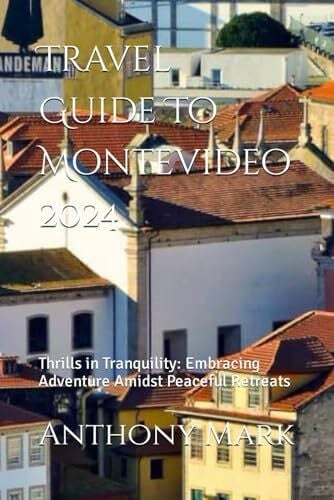 Travel Guide To Montevideo 2024: Thrills in Tranquility: Embracing Adventure Amidst Peaceful Retreats