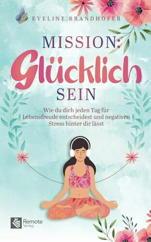 Mission: Glücklich sein: Wie du dich jeden Tag für Lebensfreude entscheidest und negativen Stress hinter dir lässt