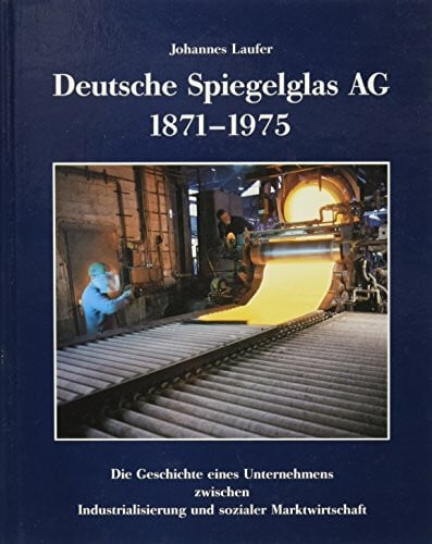 Die Deutsche Spiegelglas AG (1871-1975): Die Geschichte eines Unternehmens zwischen Industrialisierung und sozialer Marktwirtschaft: Die Geschichte ... Marktwirtschaft. Hrsg.: Dtsch. Spezialglas AG