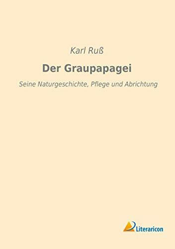 Der Graupapagei: Seine Naturgeschichte, Pflege und Abrichtung