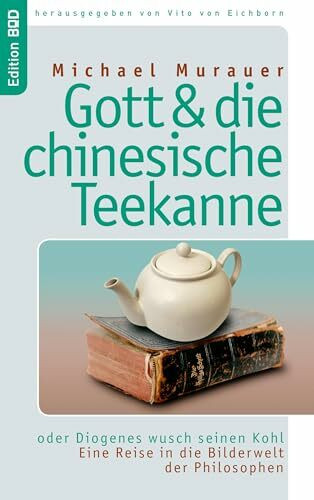 Gott und die chinesische Teekanne: oder Diogenes wusch seinen Kohl. Eine Reise in die Bilderwelt der Philosophen (Edition BoD)