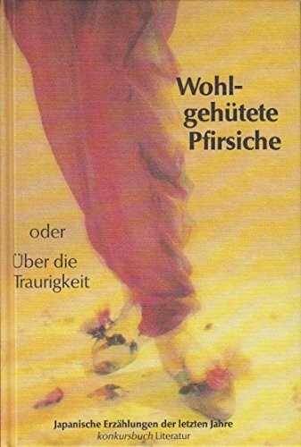 Wohlgehütete Pfirsiche oder über die Traurigkeit: Japanische Erzählungen der letzten Jahre: Japanische Literatur der letzten Jahre