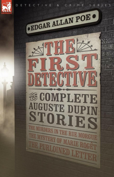 The First Detective: The Complete Auguste Dupin Stories-The Murders in the Rue Morgue, the Mystery of Marie Roget & the Purloined Letter (Leonaur Detective & Crime)