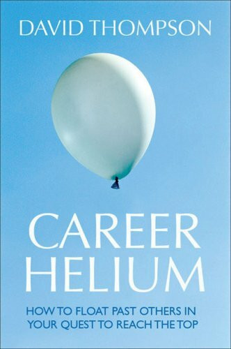 Career Helium: How to Float Past Others in Your Quest to Reach the Top: The Secrets of Climbing the Corporate Ladder