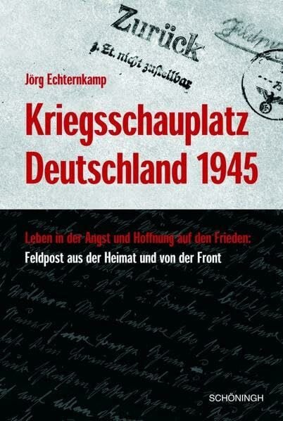 Kriegsschauplatz Deutschland 1945: Leben in der Angst - Hoffnung auf den Frieden: Feldpost aus der Heimat und von der Front. Herausgegeben von Militärgeschichtlichen Forschungsamt