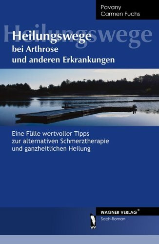 Heilungswege bei Arthrose und anderen Erkrankungen: Eine Fülle wertvoller Tipps zur alternativen Schmerztherapie und ganzheitlichen Heilung