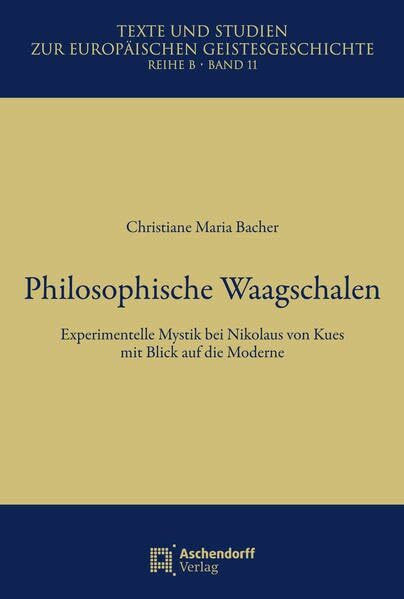 Philosophische Waagschalen: Experimentelle Mystik bei Nikolaus von Kues mit Ausblick auf die Existenzphilosophie (Texte und Studien zur Europäischen Geistesgeschichte, Reihe B)