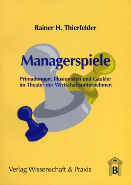 Managerspiele.: Primadonnen, Illusionisten und Gaukler im Theater der Wirtschaftsunternehmen.