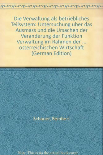Die Verwaltung als betriebliches Teilsystem: Untersuchung uber das Ausmass und die Ursachen der Veranderung der Funktion "Verwaltung" im Rahmen der betrieblichen ... osterreichischen Wirtschaft (Germa