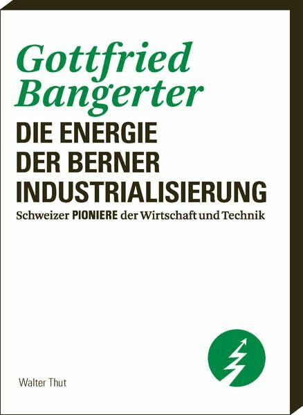 Gottfried Bangerter: Die Energie der Berner Industrialisierung (Schweizer Pioniere der Wirtschaft und Technik)