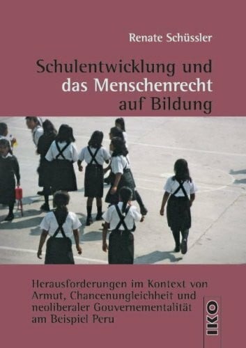 Schulentwicklung und das Menschenrecht auf Bildung: Herausforderungen im Kontext von Armut, Chancenungleichheit und neoliberaler Gouvernementalität am Beispiel Peru