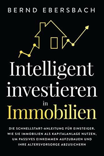 Intelligent investieren in Immobilien: Die Schnellstart-Anleitung für Einsteiger. Wie Sie Immobilien als Kapitalanlage nutzen, um passives Einkommen aufzubauen und Ihre Altersvorsorge abzusichern