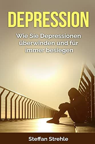 Depression: Wie Sie Depressionen überwinden und für immer besiegen